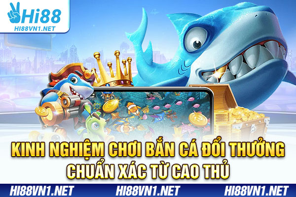 Kinh nghiệm chơi bắn cá đổi thưởng chuẩn xác từ cao thủ
